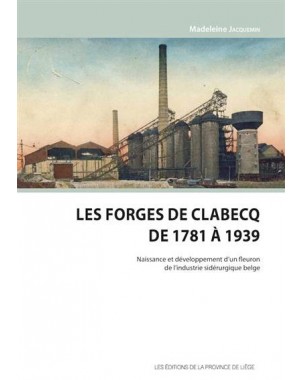 Les Forges de la Clabecq de 1781 À 1939 - Naissance et développement d'un fleuron de l'industrie sidérurgique belge